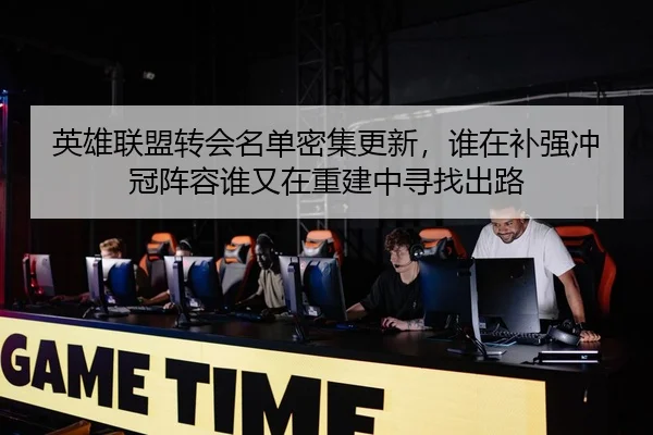 英雄联盟转会名单密集更新，谁在补强冲冠阵容谁又在重建中寻找出路